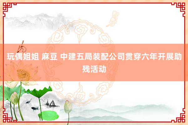 玩偶姐姐 麻豆 中建五局装配公司贯穿六年开展助残活动