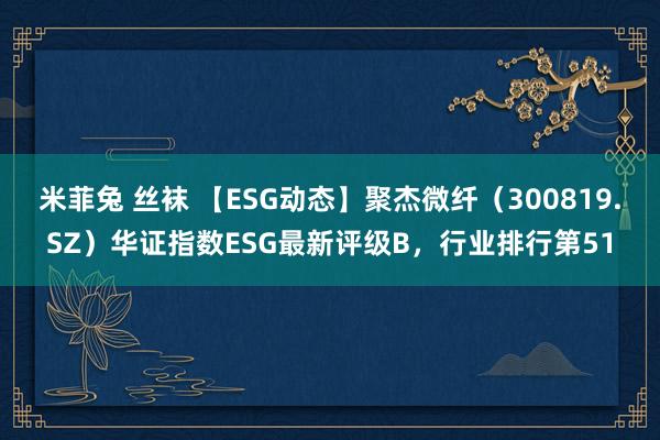 米菲兔 丝袜 【ESG动态】聚杰微纤（300819.SZ）华证指数ESG最新评级B，行业排行第51