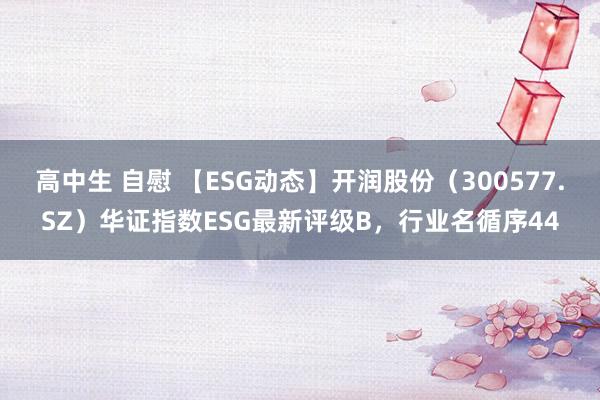 高中生 自慰 【ESG动态】开润股份（300577.SZ）华证指数ESG最新评级B，行业名循序44