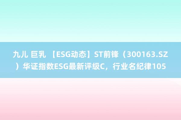 九儿 巨乳 【ESG动态】ST前锋（300163.SZ）华证指数ESG最新评级C，行业名纪律105