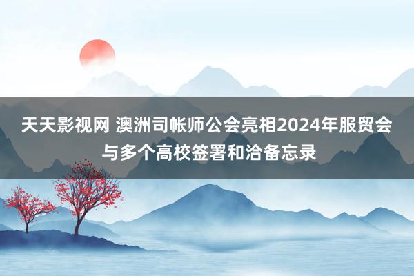 天天影视网 澳洲司帐师公会亮相2024年服贸会 与多个高校签署和洽备忘录