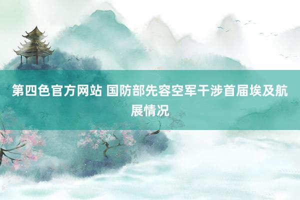 第四色官方网站 国防部先容空军干涉首届埃及航展情况