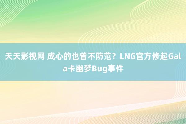 天天影视网 成心的也曾不防范？LNG官方修起Gala卡幽梦Bug事件