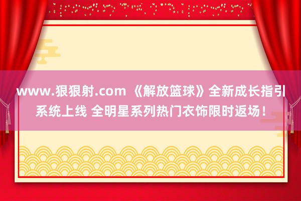 www.狠狠射.com 《解放篮球》全新成长指引系统上线 全明星系列热门衣饰限时返场！