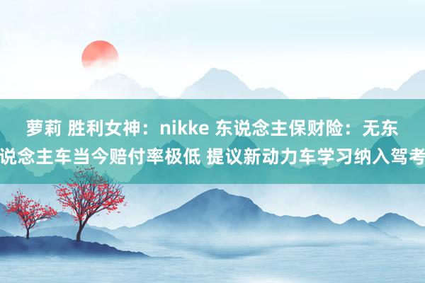 萝莉 胜利女神：nikke 东说念主保财险：无东说念主车当今赔付率极低 提议新动力车学习纳入驾考