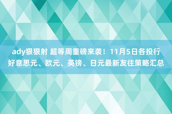 ady狠狠射 超等周重磅来袭！11月5日各投行好意思元、欧元、英镑、日元最新友往策略汇总