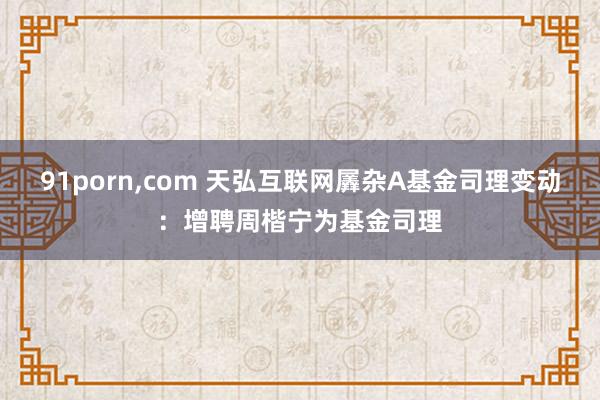 91porn，com 天弘互联网羼杂A基金司理变动：增聘周楷宁为基金司理