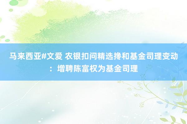 马来西亚#文爱 农银扣问精选搀和基金司理变动：增聘陈富权为基金司理