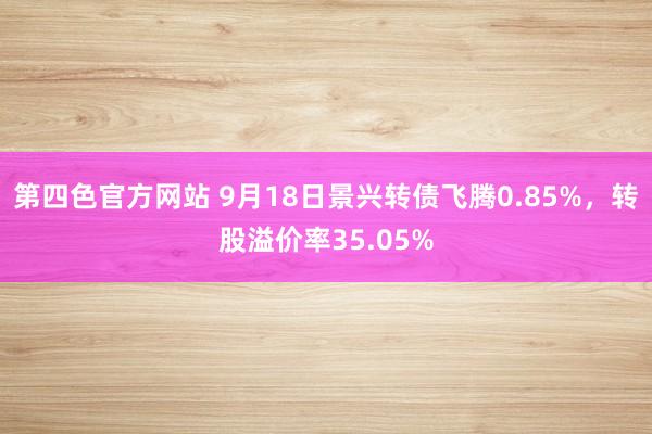 第四色官方网站 9月18日景兴转债飞腾0.85%，转股溢价率35.05%