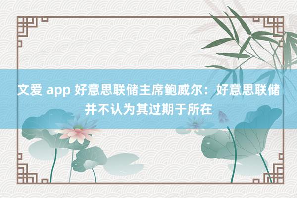 文爱 app 好意思联储主席鲍威尔：好意思联储并不认为其过期于所在