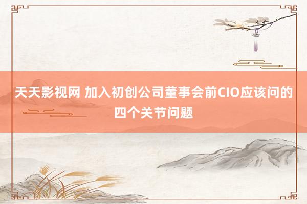 天天影视网 加入初创公司董事会前CIO应该问的四个关节问题