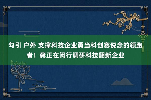 勾引 户外 支撑科技企业勇当科创赛说念的领跑者！龚正在闵行调研科技翻新企业