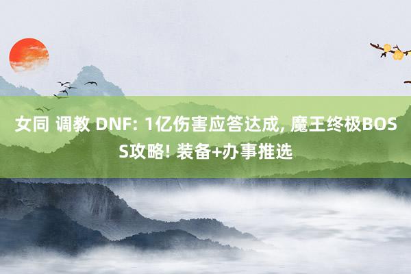 女同 调教 DNF: 1亿伤害应答达成， 魔王终极BOSS攻略! 装备+办事推选