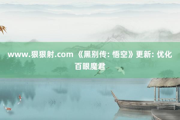 www.狠狠射.com 《黑别传: 悟空》更新: 优化百眼魔君