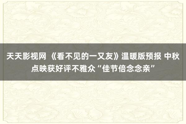 天天影视网 《看不见的一又友》温暖版预报 中秋点映获好评不雅众“佳节倍念念亲”