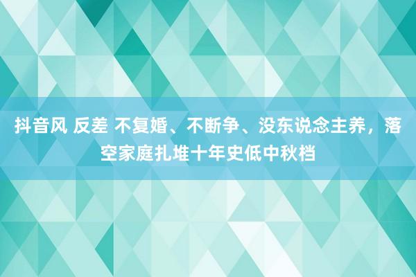 抖音风 反差 不复婚、不断争、没东说念主养，落空家庭扎堆十年史低中秋档