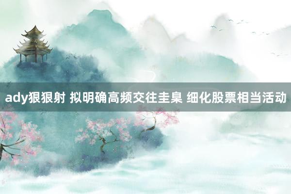 ady狠狠射 拟明确高频交往圭臬 细化股票相当活动