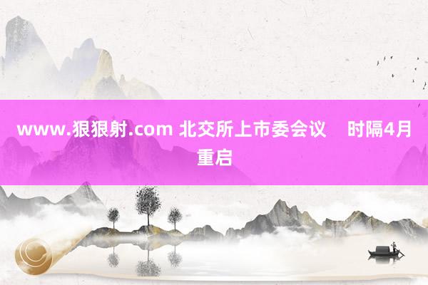 www.狠狠射.com 北交所上市委会议    时隔4月重启