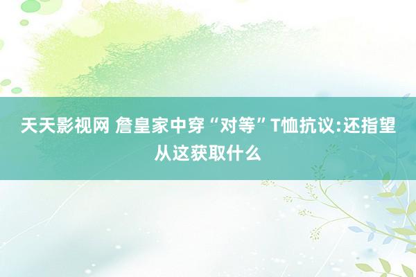 天天影视网 詹皇家中穿“对等”T恤抗议:还指望从这获取什么