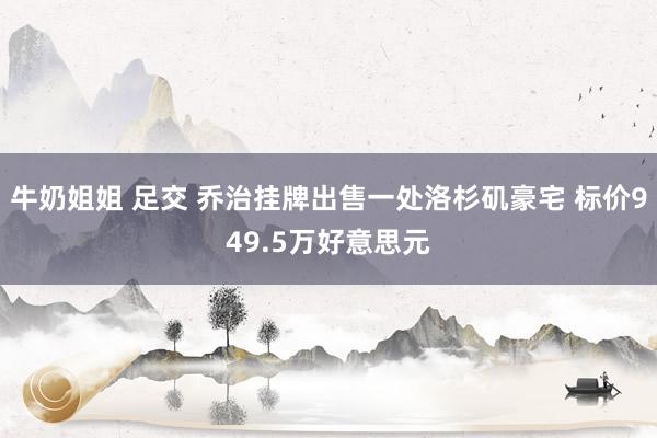 牛奶姐姐 足交 乔治挂牌出售一处洛杉矶豪宅 标价949.5万好意思元