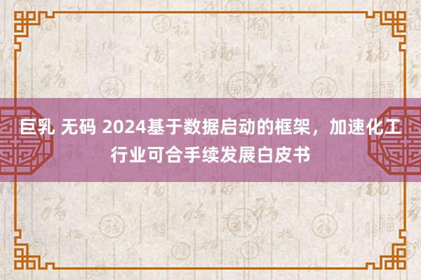 巨乳 无码 2024基于数据启动的框架，加速化工行业可合手续发展白皮书