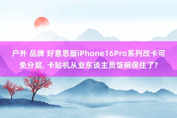 户外 品牌 好意思版iPhone16Pro系列改卡可免分层， 卡贴机从业东谈主员饭碗保住了?