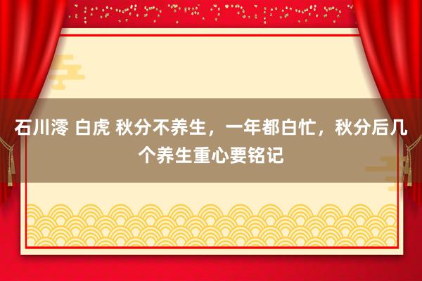 石川澪 白虎 秋分不养生，一年都白忙，秋分后几个养生重心要铭记