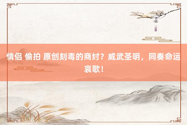 情侣 偷拍 原创刻毒的商纣？威武圣明，同奏命运哀歌！