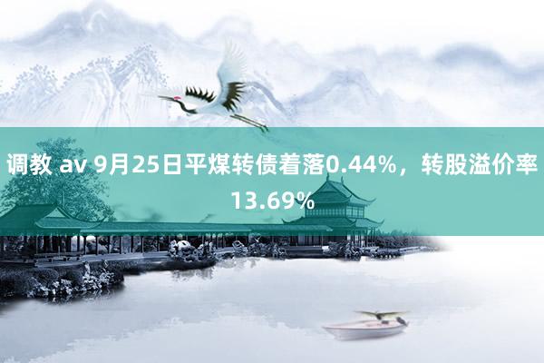 调教 av 9月25日平煤转债着落0.44%，转股溢价率13.69%