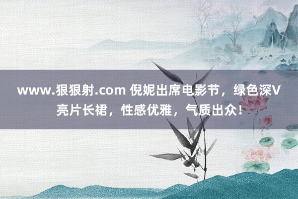 www.狠狠射.com 倪妮出席电影节，绿色深V亮片长裙，性感优雅，气质出众！