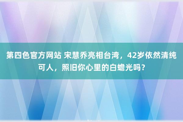 第四色官方网站 宋慧乔亮相台湾，42岁依然清纯可人，照旧你心里的白蟾光吗？