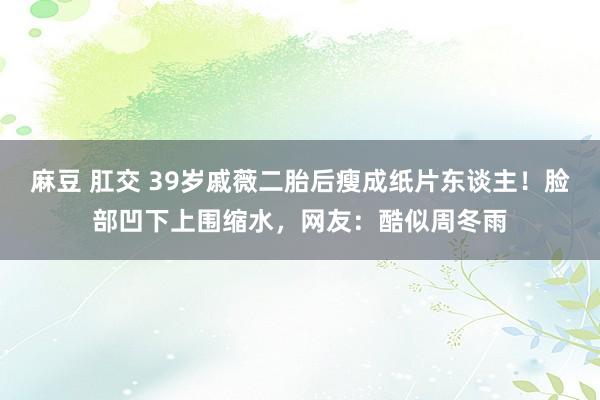 麻豆 肛交 39岁戚薇二胎后瘦成纸片东谈主！脸部凹下上围缩水，网友：酷似周冬雨