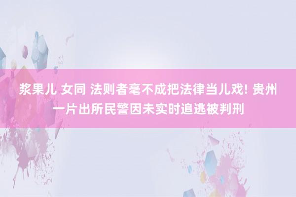 浆果儿 女同 法则者毫不成把法律当儿戏! 贵州一片出所民警因未实时追逃被判刑