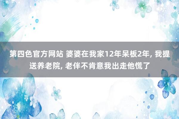 第四色官方网站 婆婆在我家12年呆板2年， 我提送养老院， 老伴不肯意我出走他慌了