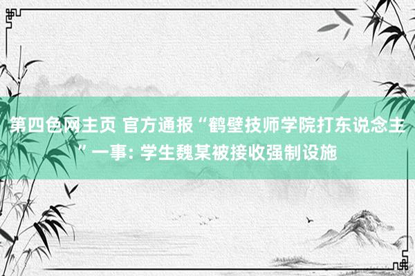 第四色网主页 官方通报“鹤壁技师学院打东说念主”一事: 学生魏某被接收强制设施