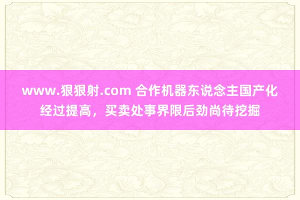 www.狠狠射.com 合作机器东说念主国产化经过提高，买卖处事界限后劲尚待挖掘