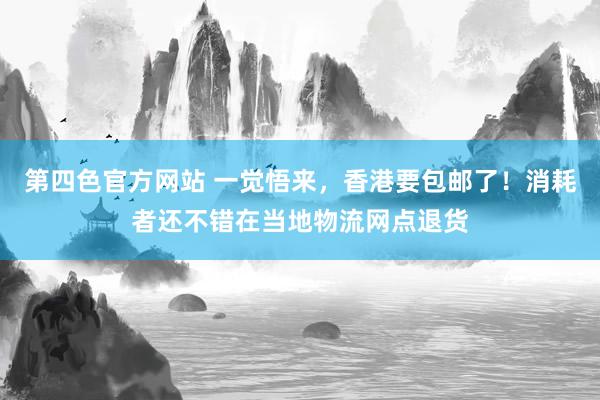 第四色官方网站 一觉悟来，香港要包邮了！消耗者还不错在当地物流网点退货