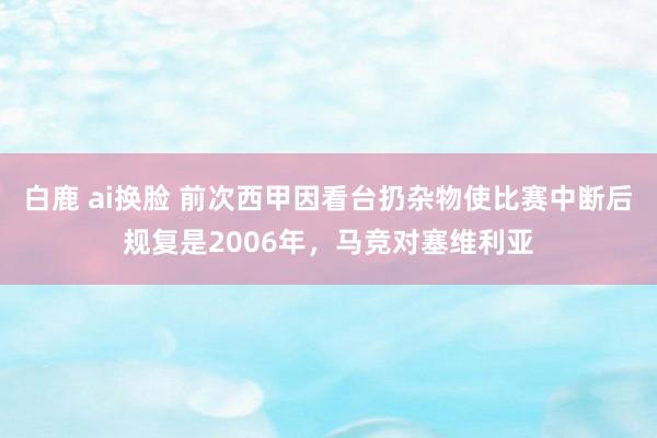 白鹿 ai换脸 前次西甲因看台扔杂物使比赛中断后规复是2006年，马竞对塞维利亚