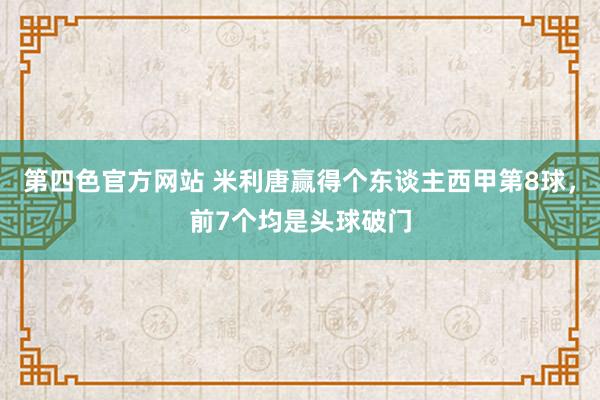 第四色官方网站 米利唐赢得个东谈主西甲第8球，前7个均是头球破门