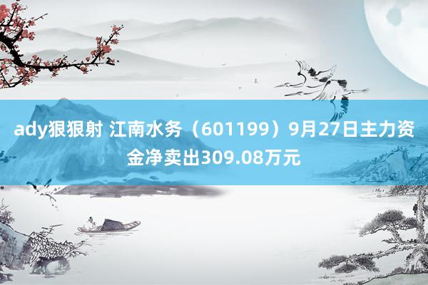 ady狠狠射 江南水务（601199）9月27日主力资金净卖出309.08万元