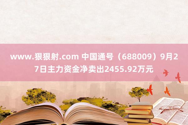 www.狠狠射.com 中国通号（688009）9月27日主力资金净卖出2455.92万元