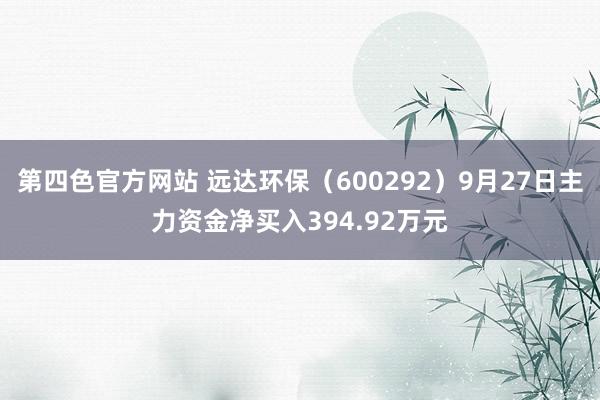 第四色官方网站 远达环保（600292）9月27日主力资金净买入394.92万元