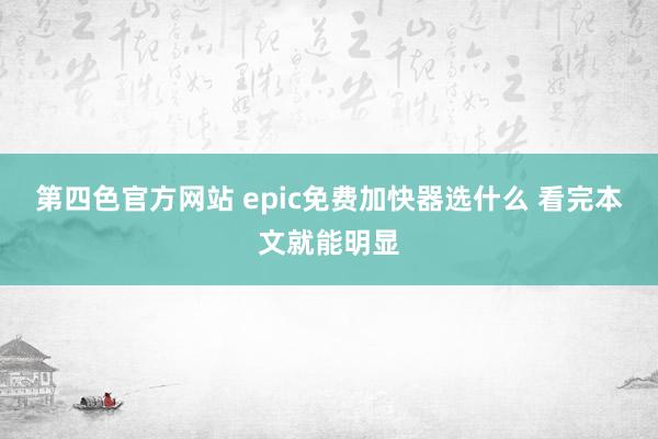 第四色官方网站 epic免费加快器选什么 看完本文就能明显