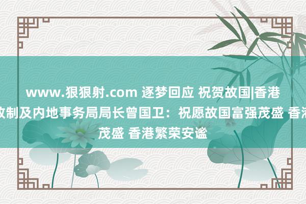 www.狠狠射.com 逐梦回应 祝贺故国|香港特区政府政制及内地事务局局长曾国卫：祝愿故国富强茂盛 香港繁荣安谧