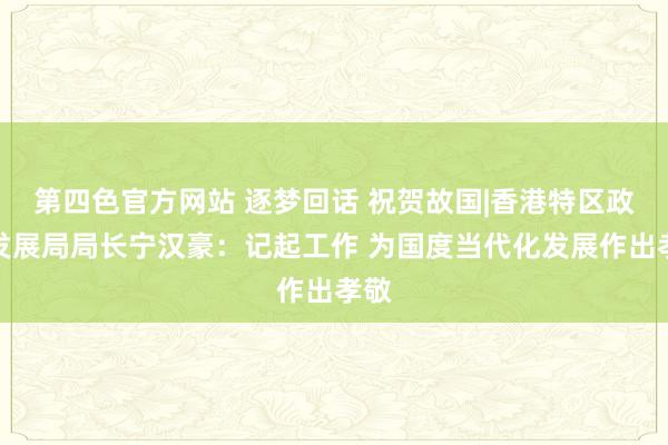 第四色官方网站 逐梦回话 祝贺故国|香港特区政府发展局局长宁汉豪：记起工作 为国度当代化发展作出孝敬