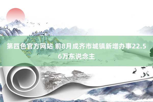 第四色官方网站 前8月成齐市城镇新增办事22.56万东说念主