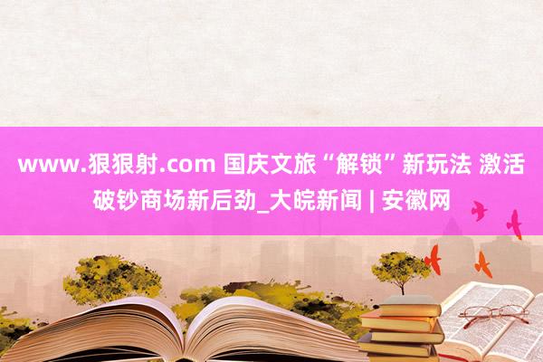 www.狠狠射.com 国庆文旅“解锁”新玩法 激活破钞商场新后劲_大皖新闻 | 安徽网