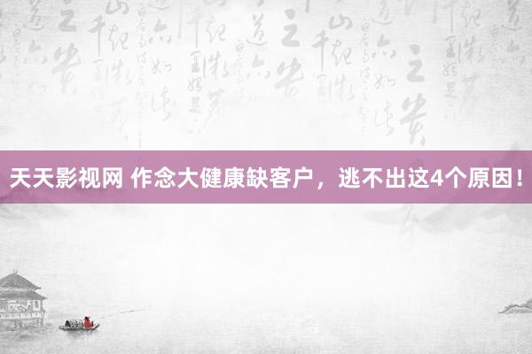 天天影视网 作念大健康缺客户，逃不出这4个原因！