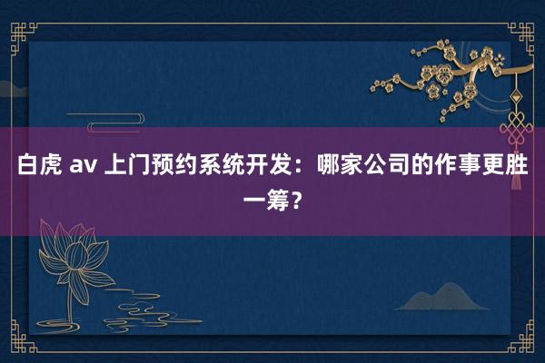 白虎 av 上门预约系统开发：哪家公司的作事更胜一筹？