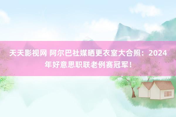 天天影视网 阿尔巴社媒晒更衣室大合照：2024年好意思职联老例赛冠军！